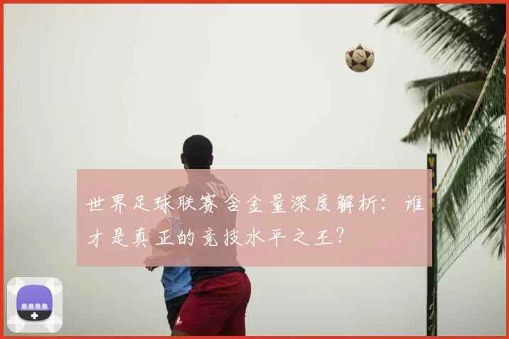 世界足球联赛含金量深度解析：谁才是真正的竞技水平之王？