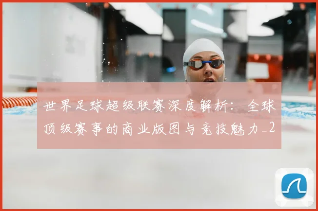 世界足球超级联赛深度解析：全球顶级赛事的商业版图与竞技魅力_20260610190239