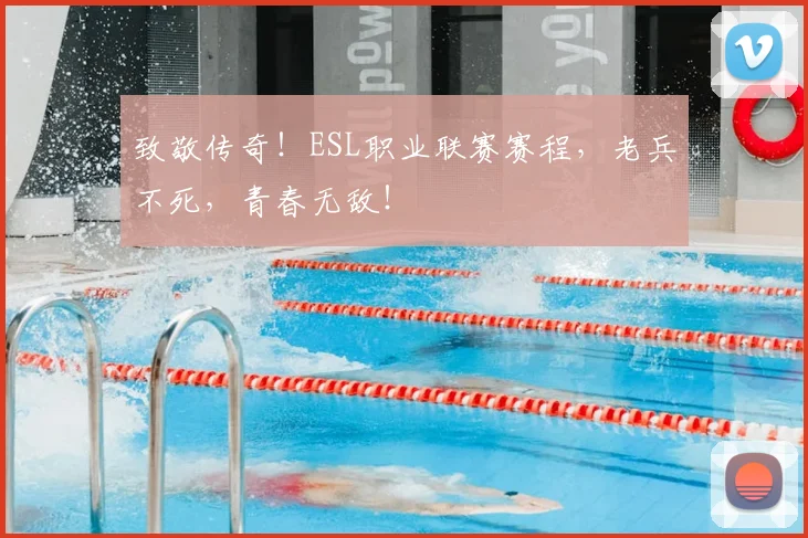 致敬传奇！ESL职业联赛赛程，老兵不死，青春无敌！