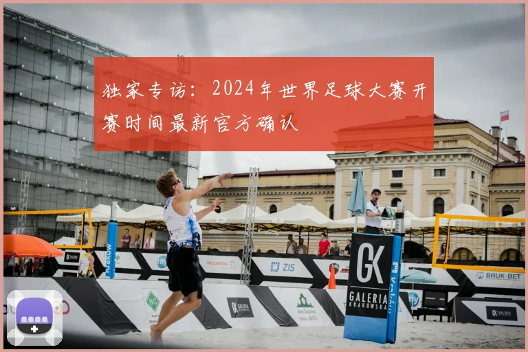 独家专访：2024年世界足球大赛开赛时间最新官方确认