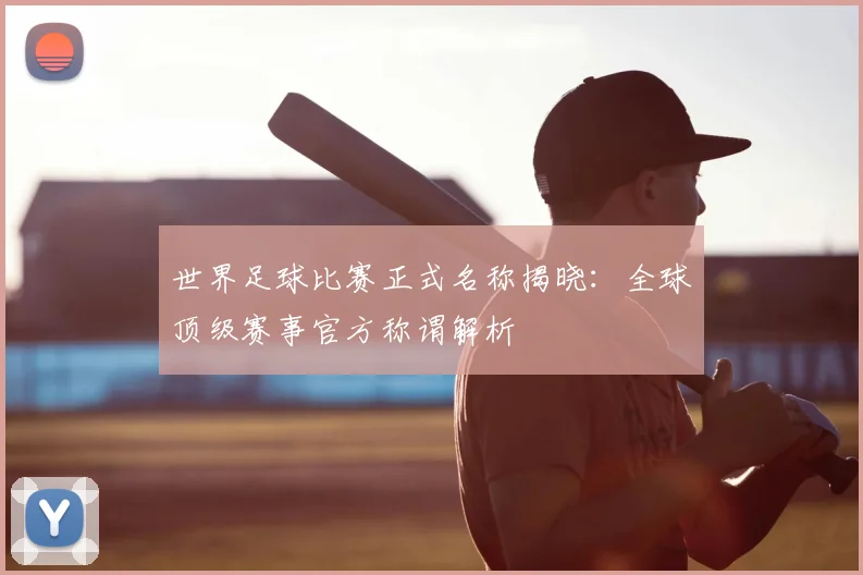 世界足球比赛正式名称揭晓：全球顶级赛事官方称谓解析