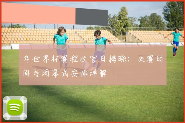 年世界杯赛程收官日揭晓：决赛时间与闭幕式安排详解