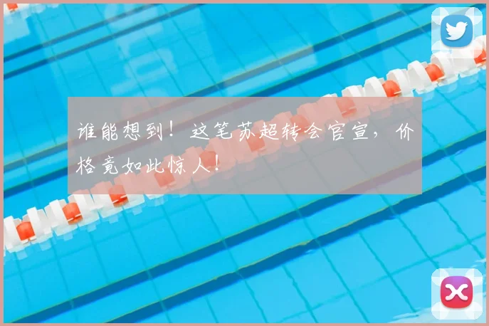 谁能想到！这笔苏超转会官宣，价格竟如此惊人！