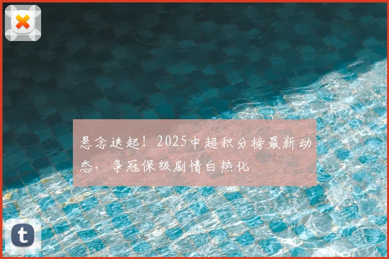 悬念迭起！2025中超积分榜最新动态，争冠保级剧情白热化