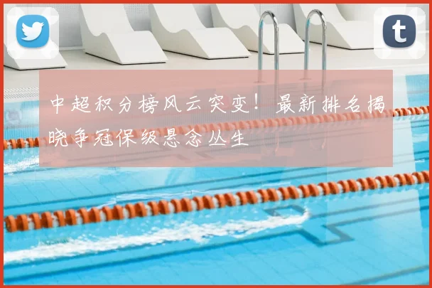 中超积分榜风云突变！最新排名揭晓争冠保级悬念丛生