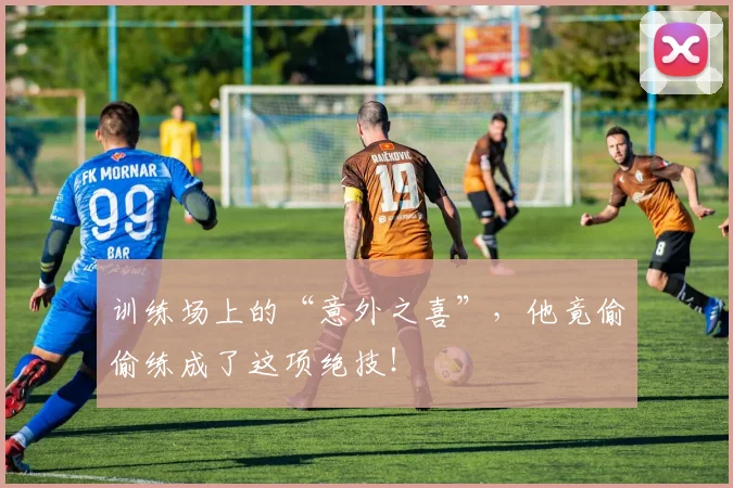 训练场上的“意外之喜”，他竟偷偷练成了这项绝技！