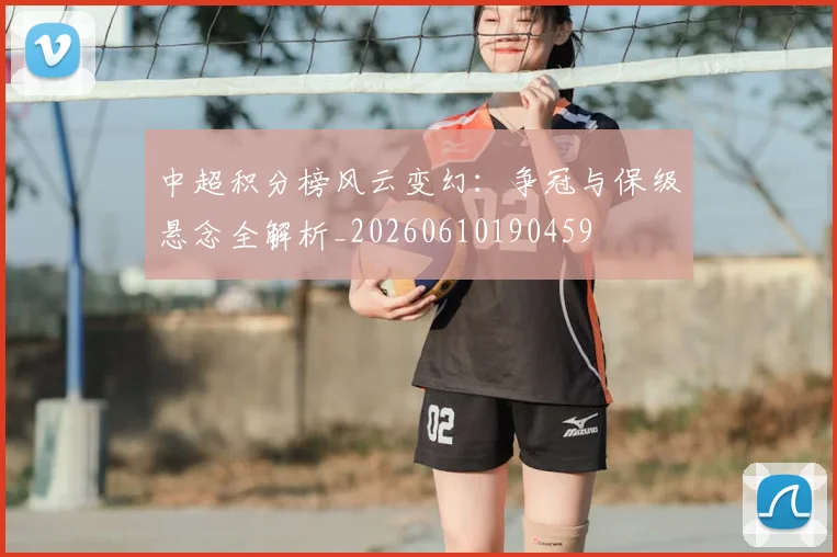 中超积分榜风云变幻：争冠与保级悬念全解析_20260610190459