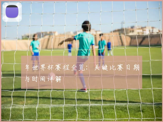 年世界杯赛程全览:关键比赛日期与时间详解