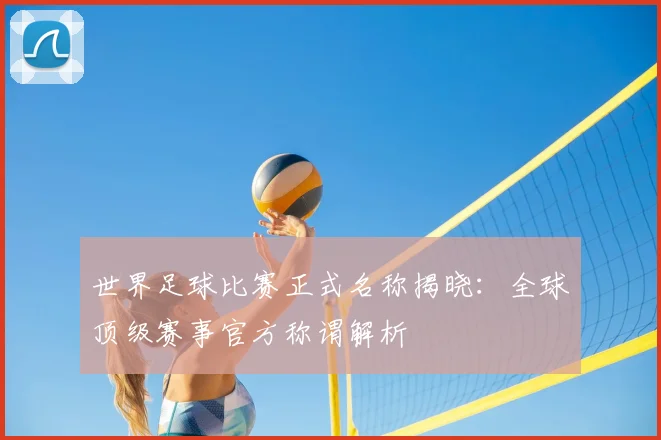 世界足球比赛正式名称揭晓：全球顶级赛事官方称谓解析