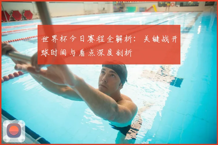 世界杯今日赛程全解析:关键战开球时间与看点深度剖析