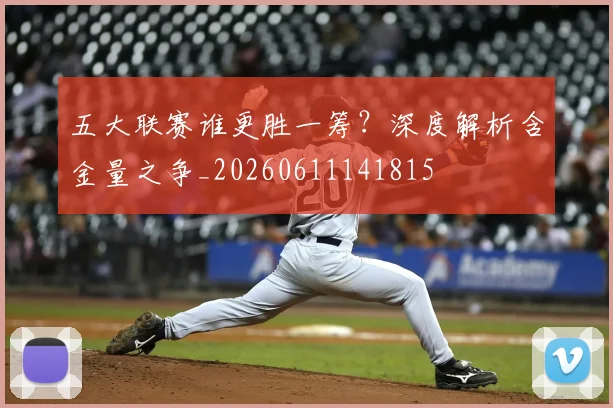 五大联赛谁更胜一筹?深度解析含金量之争_20260611141815