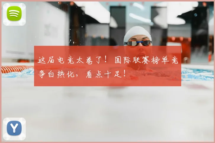 这届电竞太卷了！国际联赛榜单竞争白热化，看点十足！