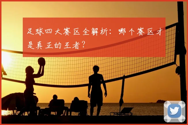 足球四大赛区全解析：哪个赛区才是真正的王者？