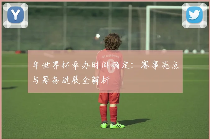 年世界杯举办时间确定:赛事亮点与筹备进展全解析