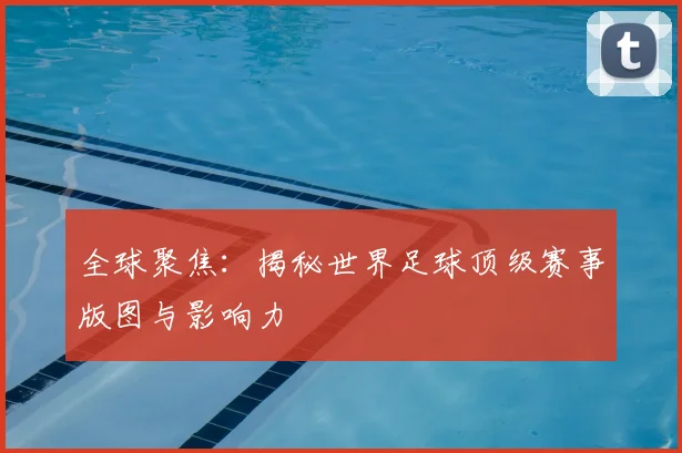 全球聚焦:揭秘世界足球顶级赛事版图与影响力