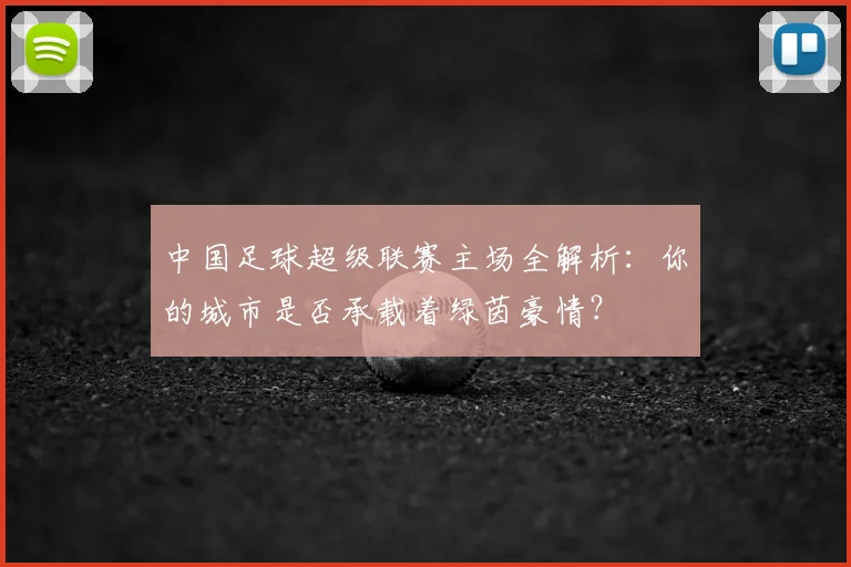 中国足球超级联赛主场全解析:你的城市是否承载着绿茵豪情?