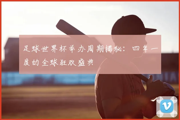 足球世界杯举办周期揭秘:四年一度的全球狂欢盛典