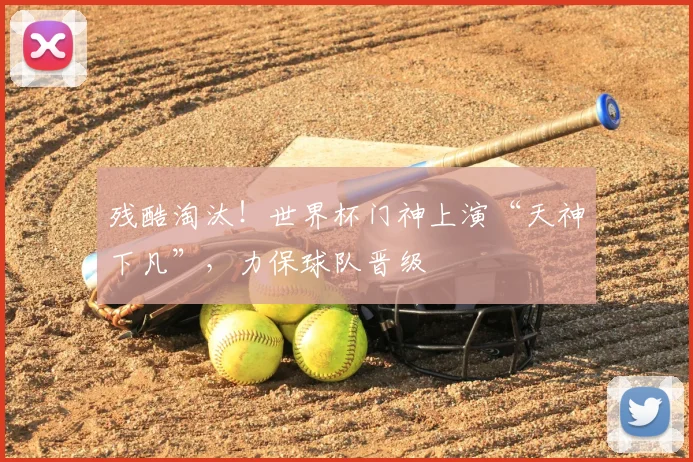 残酷淘汰！世界杯门神上演“天神下凡”，力保球队晋级