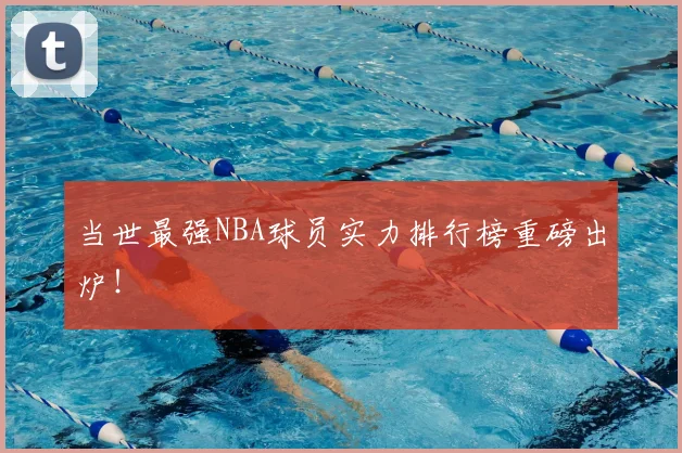 当世最强NBA球员实力排行榜重磅出炉！