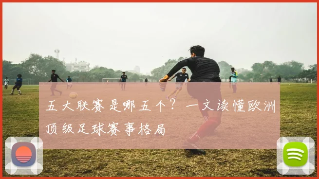 五大联赛是哪五个?一文读懂欧洲顶级足球赛事格局