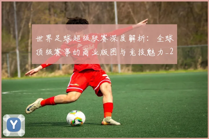 世界足球超级联赛深度解析：全球顶级赛事的商业版图与竞技魅力_20260610190239