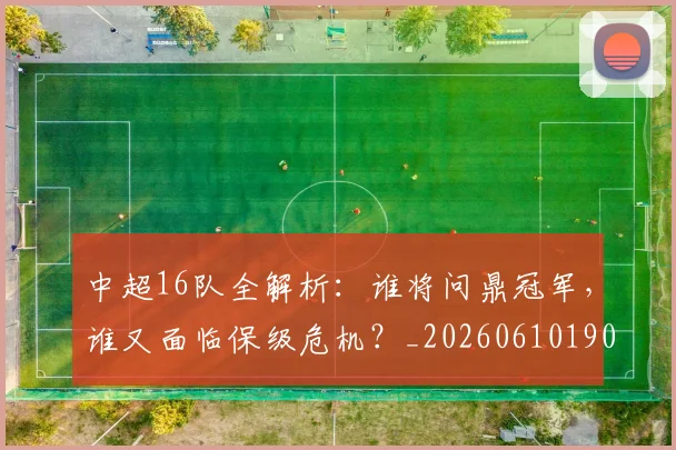 中超16队全解析:谁将问鼎冠军,谁又面临保级危机?_20260610190333