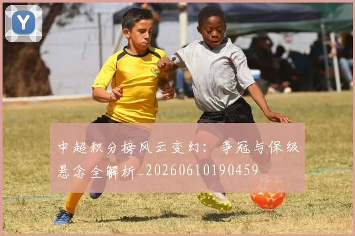 中超积分榜风云变幻：争冠与保级悬念全解析_20260610190459