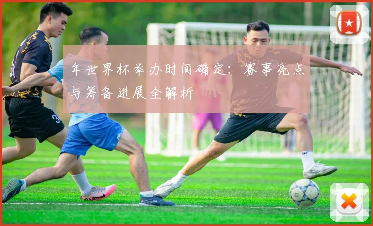 年世界杯举办时间确定:赛事亮点与筹备进展全解析