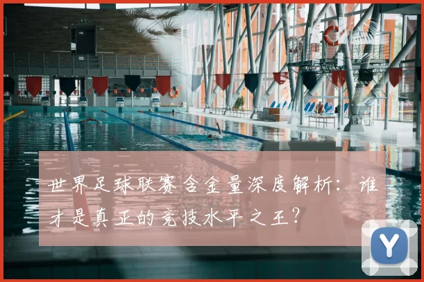 世界足球联赛含金量深度解析:谁才是真正的竞技水平之王?
