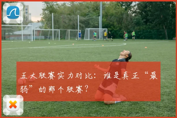 五大联赛实力对比:谁是真正“最弱”的那个联赛?