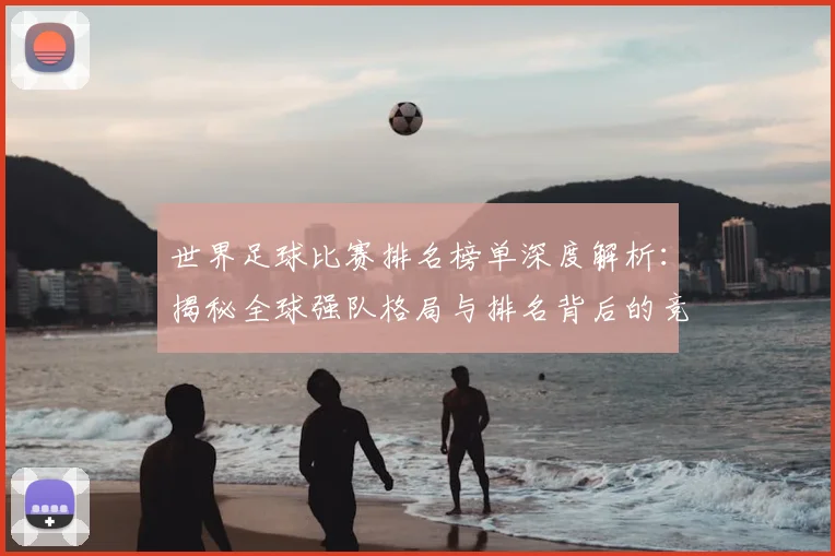 世界足球比赛排名榜单深度解析：揭秘全球强队格局与排名背后的竞技逻辑