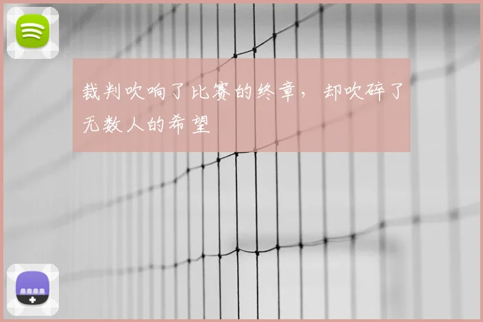 裁判吹响了比赛的终章，却吹碎了无数人的希望