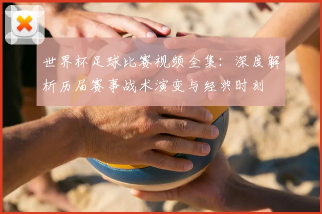 世界杯足球比赛视频全集：深度解析历届赛事战术演变与经典时刻