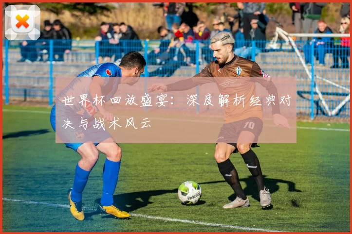 世界杯回放盛宴：深度解析经典对决与战术风云